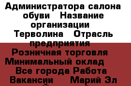 Администратора салона обуви › Название организации ­ Терволина › Отрасль предприятия ­ Розничная торговля › Минимальный оклад ­ 1 - Все города Работа » Вакансии   . Марий Эл респ.,Йошкар-Ола г.